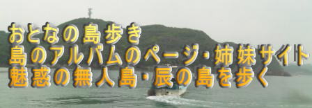 おとなの島歩き  島のアルバムのページ・姉妹サイト 魅惑の無人島・辰の島を歩く